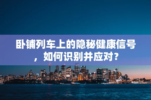 卧铺列车上的隐秘健康信号，如何识别并应对？