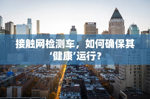 接触网检测车，如何确保其‘健康’运行？