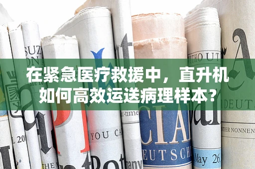 在紧急医疗救援中，直升机如何高效运送病理样本？