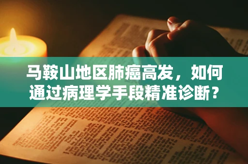 马鞍山地区肺癌高发，如何通过病理学手段精准诊断？