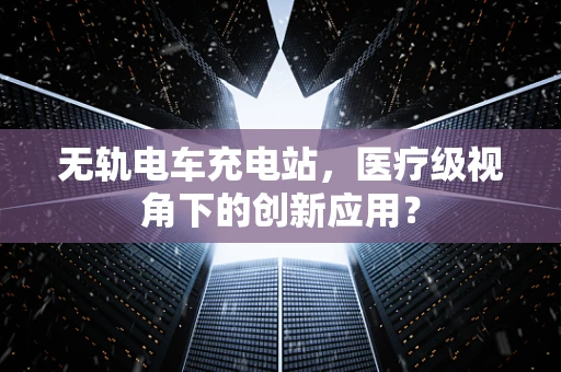 无轨电车充电站，医疗级视角下的创新应用？