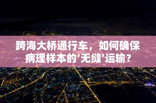 跨海大桥通行车，如何确保病理样本的‘无缝’运输？