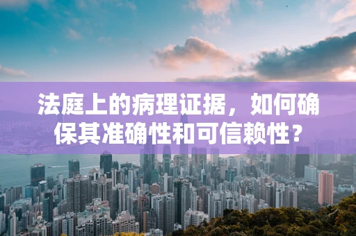 法庭上的病理证据，如何确保其准确性和可信赖性？