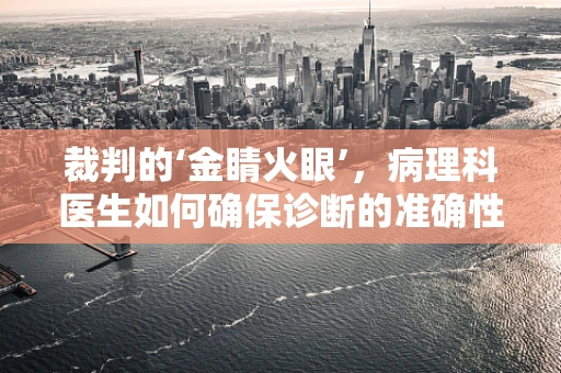 裁判的‘金睛火眼’，病理科医生如何确保诊断的准确性？