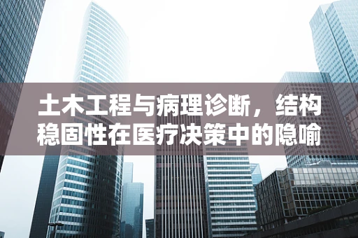 土木工程与病理诊断，结构稳固性在医疗决策中的隐喻