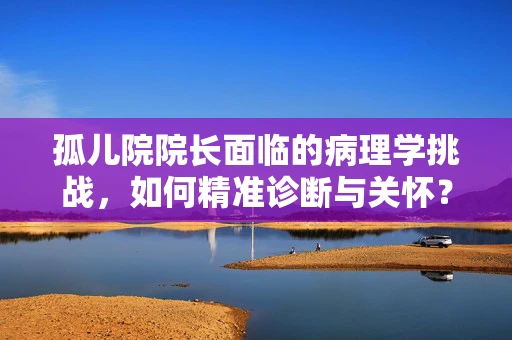 孤儿院院长面临的病理学挑战，如何精准诊断与关怀？