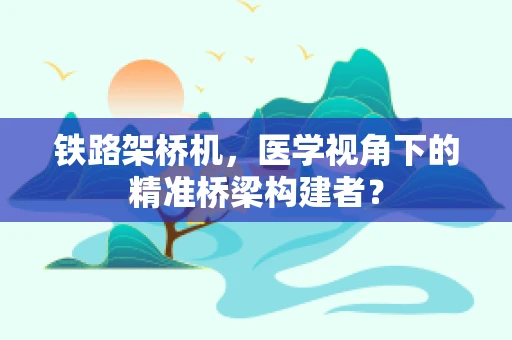 铁路架桥机，医学视角下的精准桥梁构建者？