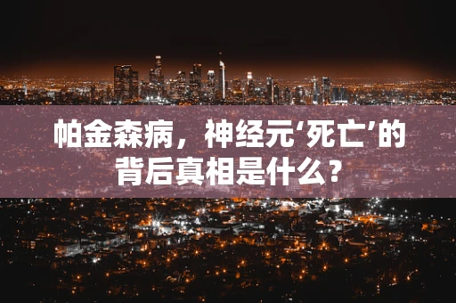 帕金森病，神经元‘死亡’的背后真相是什么？