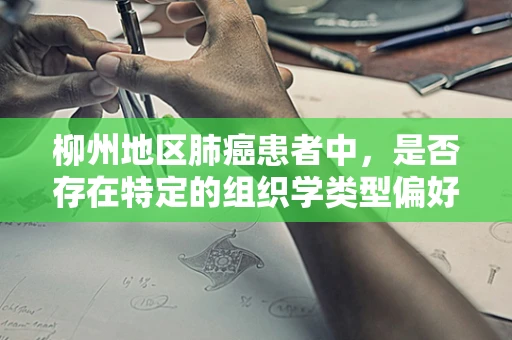 柳州地区肺癌患者中，是否存在特定的组织学类型偏好？