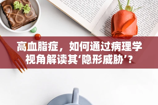 高血脂症，如何通过病理学视角解读其‘隐形威胁’？