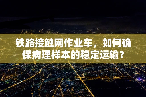 铁路接触网作业车，如何确保病理样本的稳定运输？
