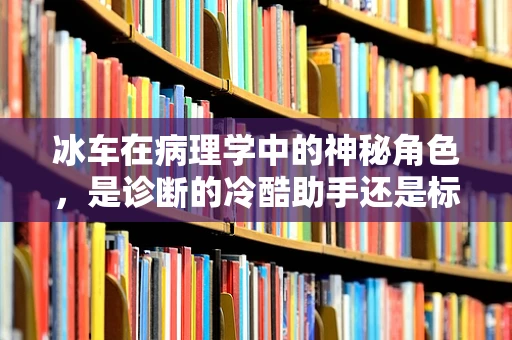 冰车在病理学中的神秘角色，是诊断的冷酷助手还是标本运输的冰上骑士？