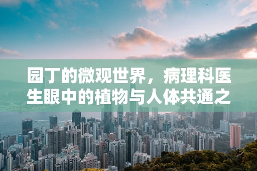 园丁的微观世界，病理科医生眼中的植物与人体共通之处