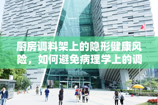 厨房调料架上的隐形健康风险，如何避免病理学上的调味误区？
