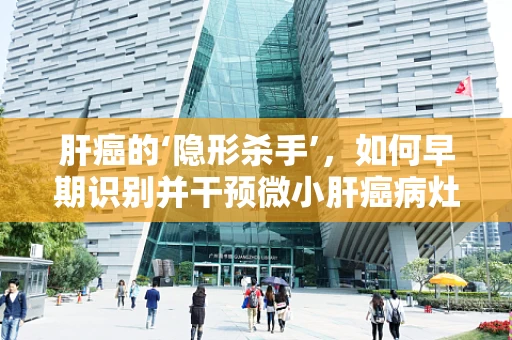 肝癌的‘隐形杀手’，如何早期识别并干预微小肝癌病灶？