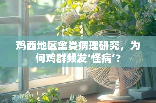 鸡西地区禽类病理研究，为何鸡群频发‘怪病’？