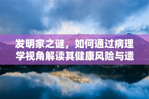 发明家之谜，如何通过病理学视角解读其健康风险与遗传贡献？