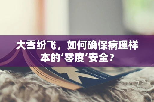 大雪纷飞，如何确保病理样本的‘零度’安全？