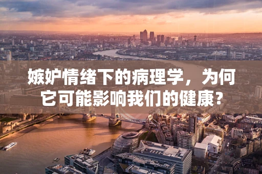 嫉妒情绪下的病理学，为何它可能影响我们的健康？
