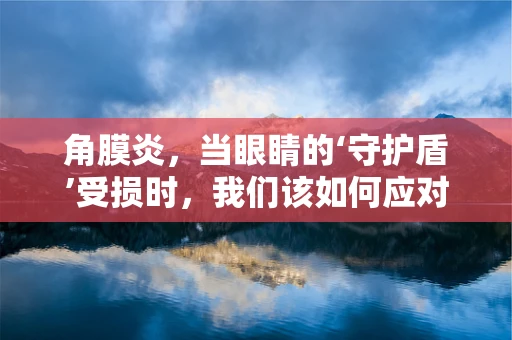 角膜炎，当眼睛的‘守护盾’受损时，我们该如何应对？