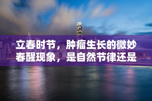 立春时节，肿瘤生长的微妙春醒现象，是自然节律还是疾病信号？
