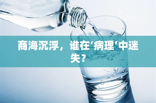 商海沉浮，谁在‘病理’中迷失？