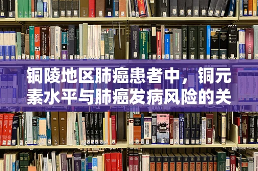 铜陵地区肺癌患者中，铜元素水平与肺癌发病风险的关系如何？
