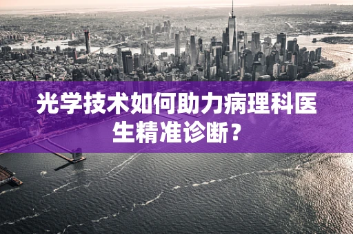 光学技术如何助力病理科医生精准诊断？