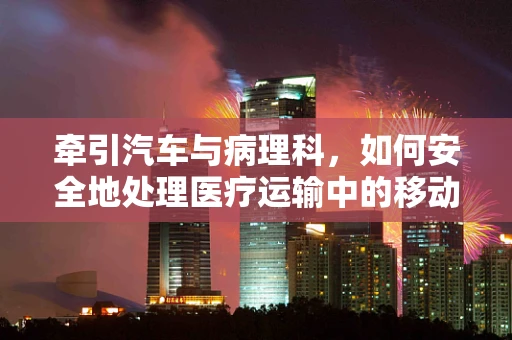 牵引汽车与病理科，如何安全地处理医疗运输中的移动标本？