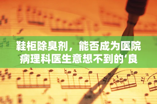 鞋柜除臭剂，能否成为医院病理科医生意想不到的‘良药’？