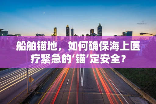 船舶锚地，如何确保海上医疗紧急的‘锚’定安全？