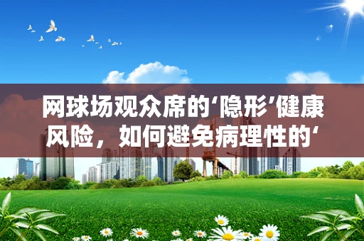 网球场观众席的‘隐形’健康风险，如何避免病理性的‘坐’以待病？