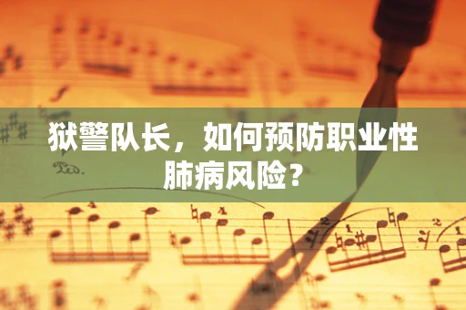 狱警队长，如何预防职业性肺病风险？