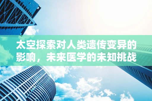 太空探索对人类遗传变异的影响，未来医学的未知挑战？