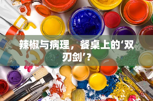 辣椒与病理，餐桌上的‘双刃剑’？