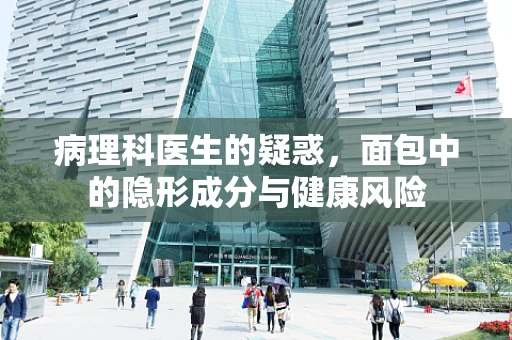 病理科医生的疑惑，面包中的隐形成分与健康风险