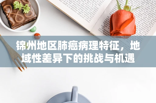 锦州地区肺癌病理特征，地域性差异下的挑战与机遇