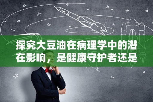探究大豆油在病理学中的潜在影响，是健康守护者还是未知风险的携带者？