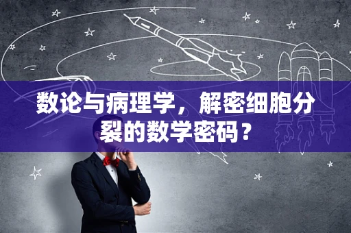数论与病理学，解密细胞分裂的数学密码？