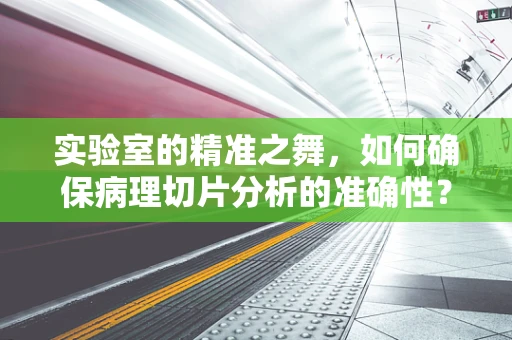 实验室的精准之舞，如何确保病理切片分析的准确性？