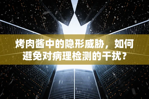 烤肉酱中的隐形威胁，如何避免对病理检测的干扰？