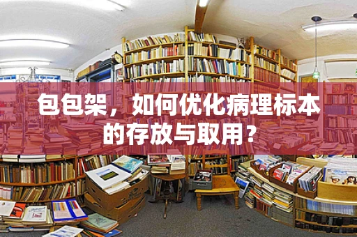 包包架，如何优化病理标本的存放与取用？