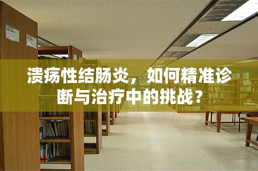 溃疡性结肠炎，如何精准诊断与治疗中的挑战？