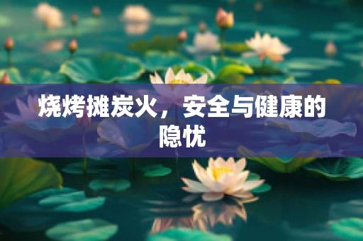 烧烤摊炭火，安全与健康的隐忧