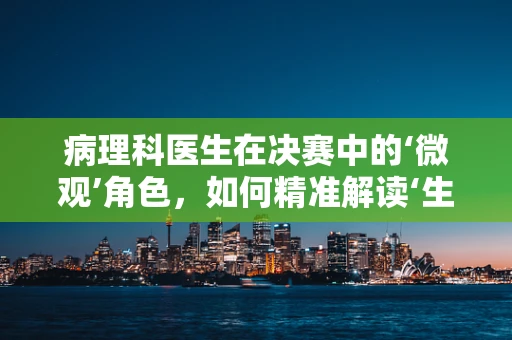 病理科医生在决赛中的‘微观’角色，如何精准解读‘生命之书’？