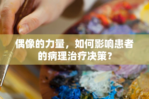 偶像的力量，如何影响患者的病理治疗决策？