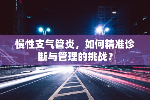 慢性支气管炎，如何精准诊断与管理的挑战？