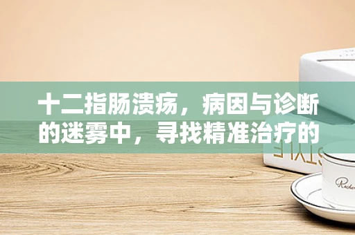 十二指肠溃疡，病因与诊断的迷雾中，寻找精准治疗的钥匙