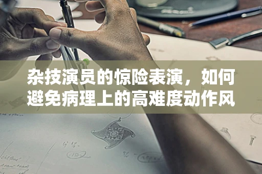 杂技演员的惊险表演，如何避免病理上的高难度动作风险？