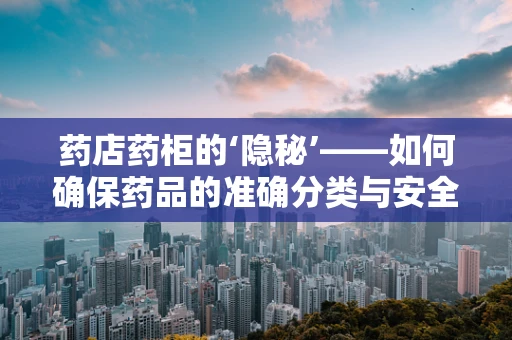 药店药柜的‘隐秘’——如何确保药品的准确分类与安全存储？